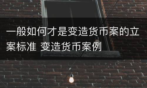 一般如何才是变造货币案的立案标准 变造货币案例