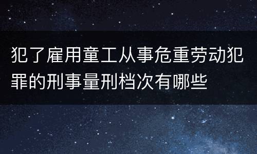 犯了雇用童工从事危重劳动犯罪的刑事量刑档次有哪些
