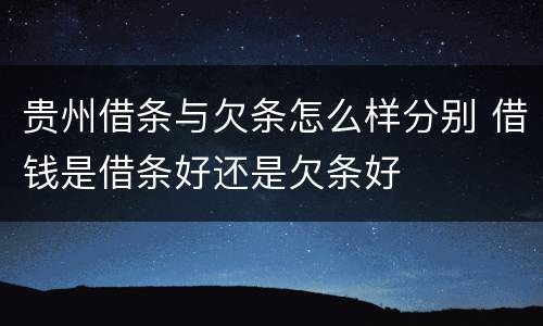 贵州借条与欠条怎么样分别 借钱是借条好还是欠条好