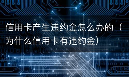 信用卡产生违约金怎么办的（为什么信用卡有违约金）
