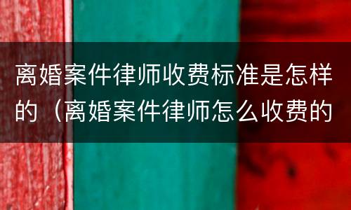 离婚案件律师收费标准是怎样的（离婚案件律师怎么收费的）