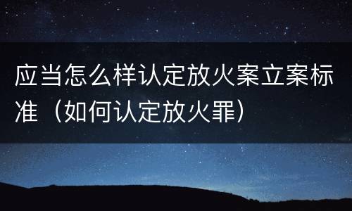 应当怎么样认定放火案立案标准（如何认定放火罪）
