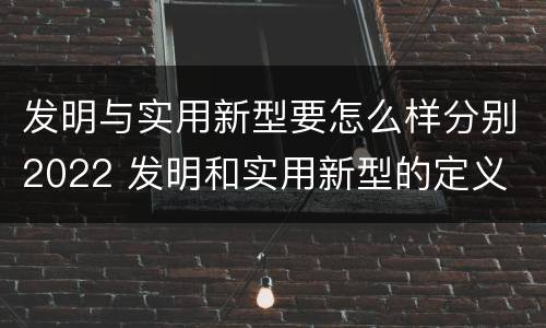 发明与实用新型要怎么样分别2022 发明和实用新型的定义