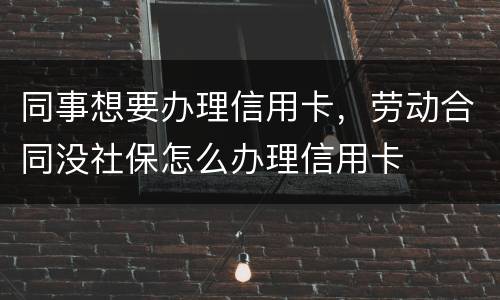 同事想要办理信用卡，劳动合同没社保怎么办理信用卡