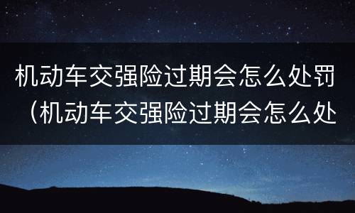 机动车交强险过期会怎么处罚（机动车交强险过期会怎么处罚呢）
