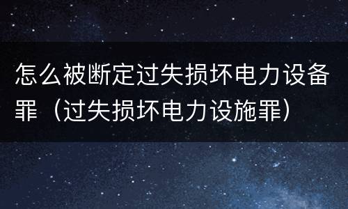 怎么被断定过失损坏电力设备罪（过失损坏电力设施罪）