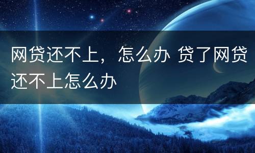 网贷还不上，怎么办 贷了网贷还不上怎么办