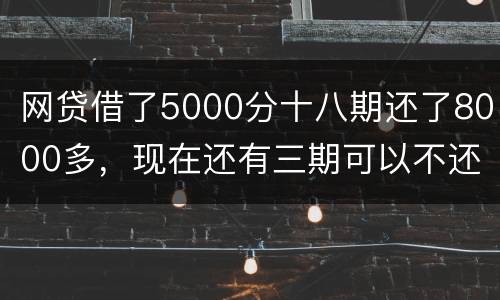 网贷借了5000分十八期还了8000多，现在还有三期可以不还吗