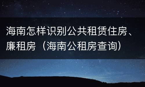 海南怎样识别公共租赁住房、廉租房（海南公租房查询）