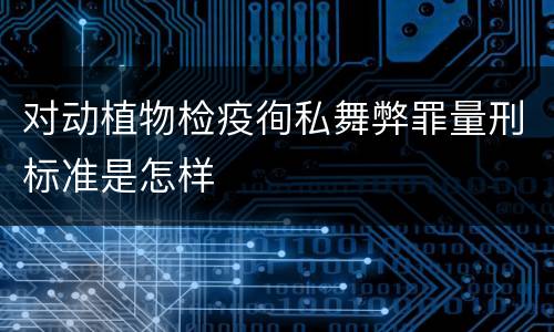 对动植物检疫徇私舞弊罪量刑标准是怎样