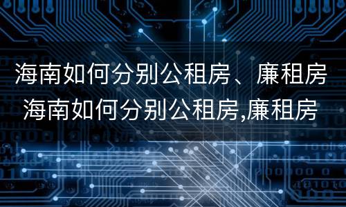 海南如何分别公租房、廉租房 海南如何分别公租房,廉租房和住宅