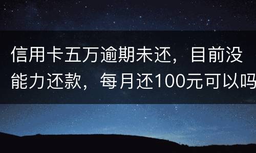 信用卡五万逾期未还，目前没能力还款，每月还100元可以吗