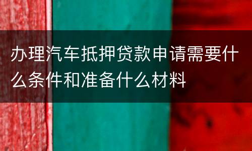 办理汽车抵押贷款申请需要什么条件和准备什么材料