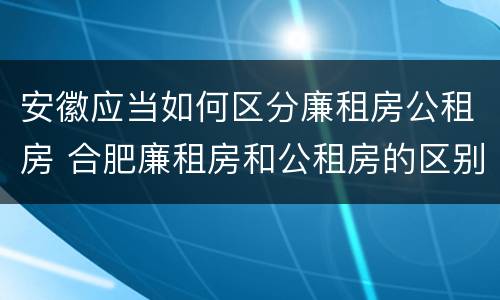 安徽应当如何区分廉租房公租房 合肥廉租房和公租房的区别