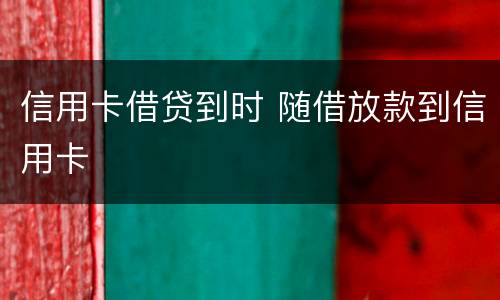 信用卡借贷到时 随借放款到信用卡