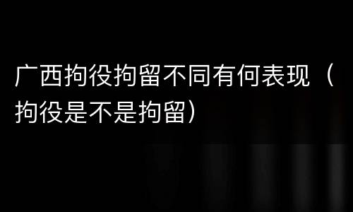 广西拘役拘留不同有何表现（拘役是不是拘留）