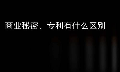 商业秘密、专利有什么区别
