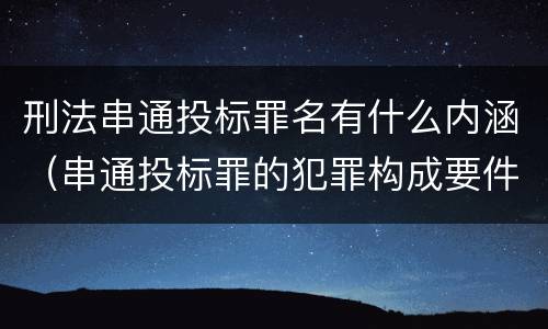 刑法串通投标罪名有什么内涵（串通投标罪的犯罪构成要件）