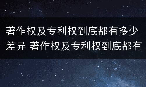 著作权及专利权到底都有多少差异 著作权及专利权到底都有多少差异呢