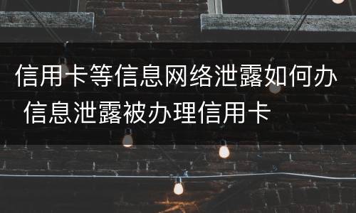 信用卡等信息网络泄露如何办 信息泄露被办理信用卡