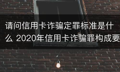 请问信用卡诈骗定罪标准是什么 2020年信用卡诈骗罪构成要件
