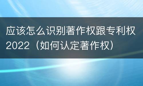 应该怎么识别著作权跟专利权2022（如何认定著作权）