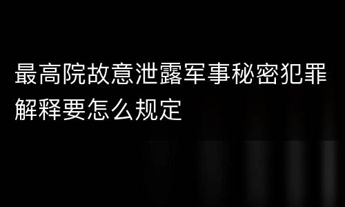 最高院故意泄露军事秘密犯罪解释要怎么规定