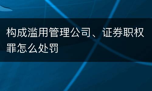 构成滥用管理公司、证券职权罪怎么处罚