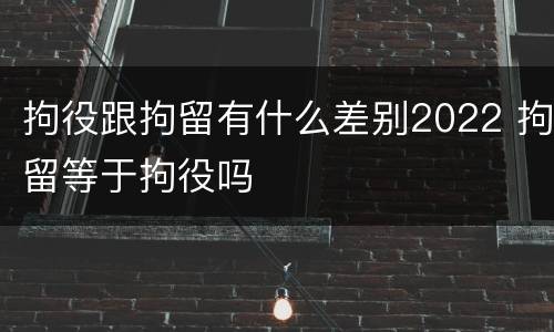 拘役跟拘留有什么差别2022 拘留等于拘役吗