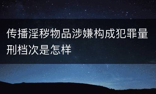 传播淫秽物品涉嫌构成犯罪量刑档次是怎样
