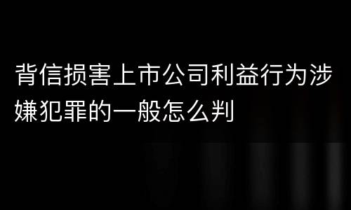 背信损害上市公司利益行为涉嫌犯罪的一般怎么判
