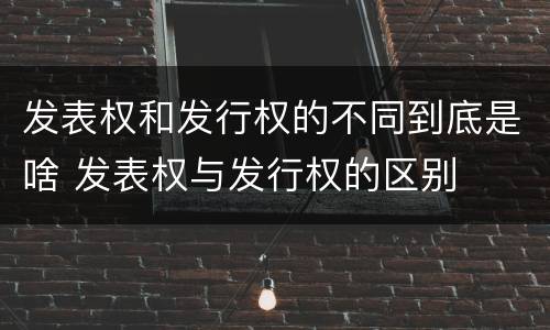 发表权和发行权的不同到底是啥 发表权与发行权的区别