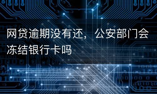 网贷逾期没有还，公安部门会冻结银行卡吗