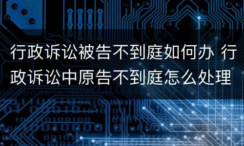 行政诉讼被告不到庭如何办 行政诉讼中原告不到庭怎么处理