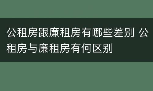 公租房跟廉租房有哪些差别 公租房与廉租房有何区别