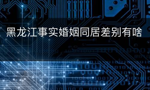 黑龙江事实婚姻同居差别有啥