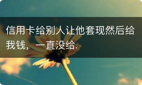 信用卡给别人让他套现然后给我钱，一直没给.