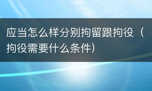 应当怎么样分别拘留跟拘役（拘役需要什么条件）