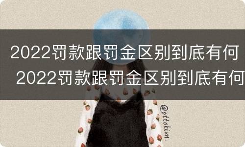 2022罚款跟罚金区别到底有何 2022罚款跟罚金区别到底有何不同