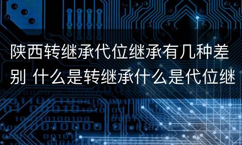 陕西转继承代位继承有几种差别 什么是转继承什么是代位继承