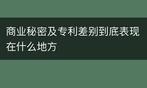 商业秘密及专利差别到底表现在什么地方