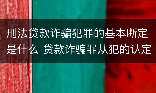刑法贷款诈骗犯罪的基本断定是什么 贷款诈骗罪从犯的认定