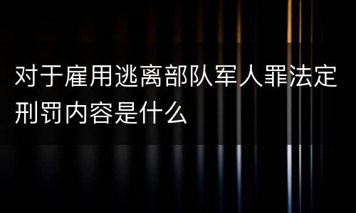对于雇用逃离部队军人罪法定刑罚内容是什么
