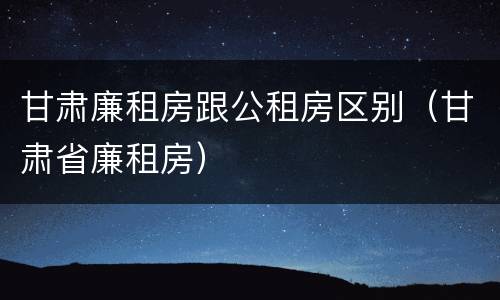 甘肃廉租房跟公租房区别（甘肃省廉租房）