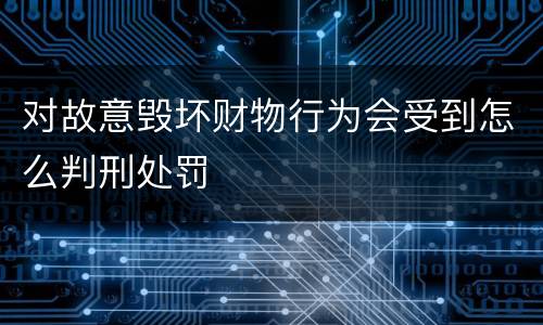 对故意毁坏财物行为会受到怎么判刑处罚