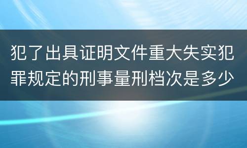 犯了出具证明文件重大失实犯罪规定的刑事量刑档次是多少