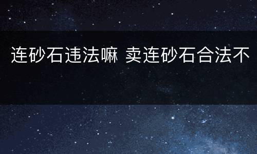 连砂石违法嘛 卖连砂石合法不