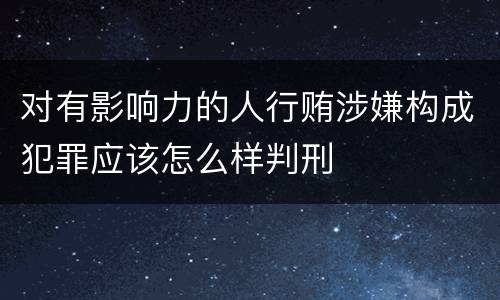 对有影响力的人行贿涉嫌构成犯罪应该怎么样判刑