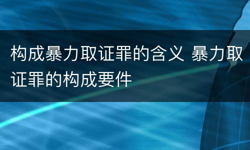 构成暴力取证罪的含义 暴力取证罪的构成要件