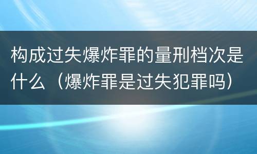 构成过失爆炸罪的量刑档次是什么（爆炸罪是过失犯罪吗）